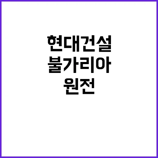 불가리아 원전 현대건설 20조 설계계약 소식!