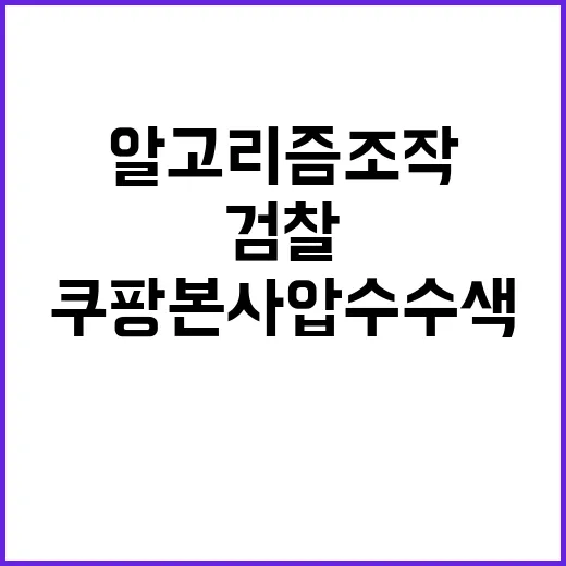 ‘검찰’ 쿠팡 본사 압수수색 알고리즘 조작 의혹!