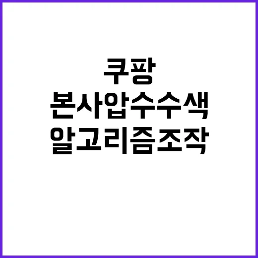 쿠팡 검색 알고리즘 조작 의혹에 본사 압수수색!