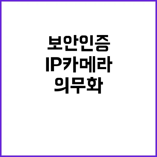 보안인증 IP카메라 병원 등 의무화로 안전 강화!