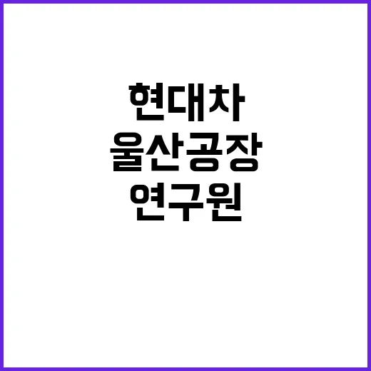 현대차 연구원 질식사 울산공장 참변 소식 확인!