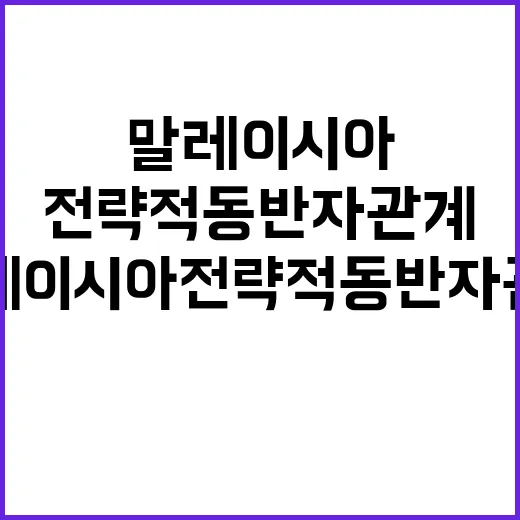 말레이시아 전략적 동반자 관계의 중요성 누구보다 강조!