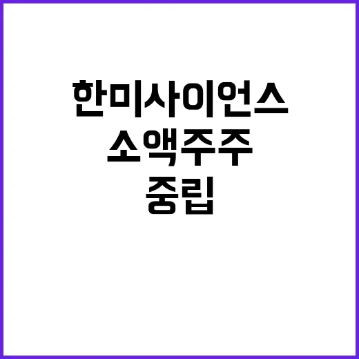 중립 캐스팅보터 한미사이언스 소액주주 변동 경과!