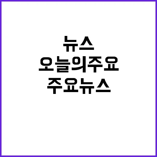 신속한 소식 오늘의 주요 뉴스 모두 확인하기!