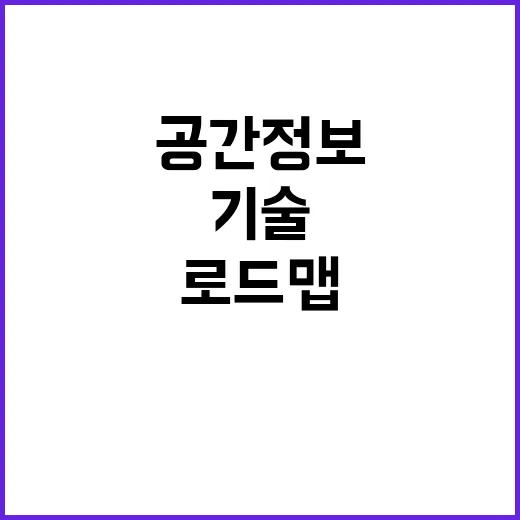 공간정보 로드맵 세계 최고 기술의 비밀 공개!