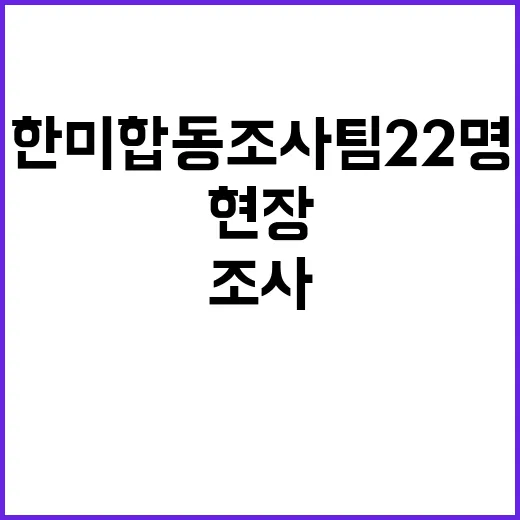 한미합동조사팀 22명 증원 현장 조사 상황 공개!