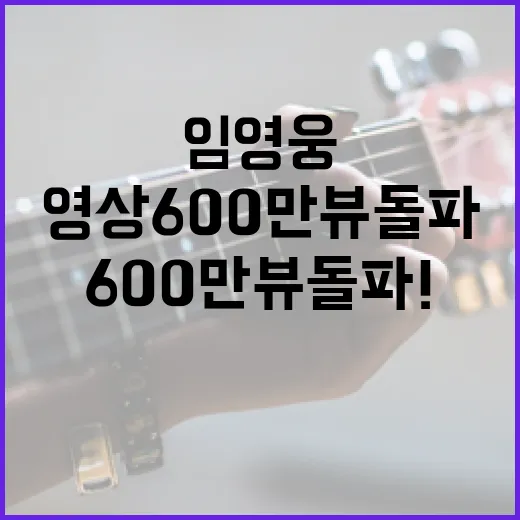 임영웅 영상 600만뷰 돌파! 비결은 무엇?