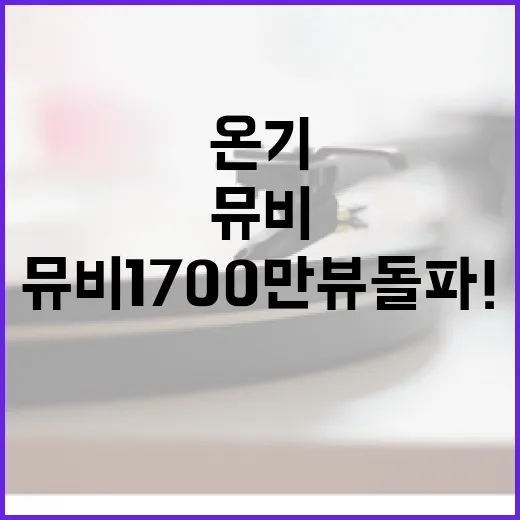 온기 뮤비 1700만뷰 돌파! 팬들의 열광!