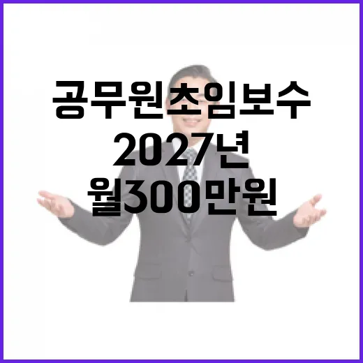 공무원 초임보수 2027년 월 300만원 인상 확정!