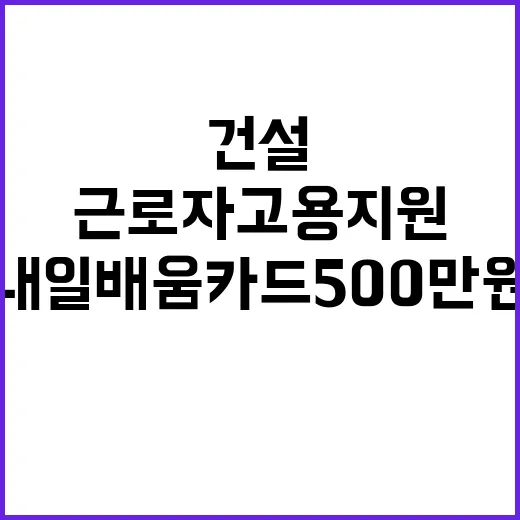 건설 근로자 고용 지원…내일배움카드 500만 원 증액!