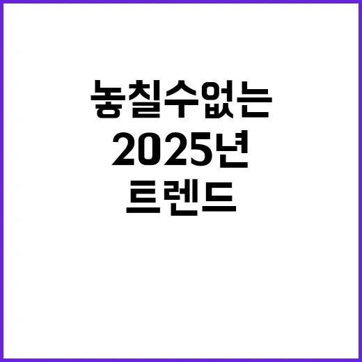 트렌드 2025년 당신이 놓칠 수 없는 변화!