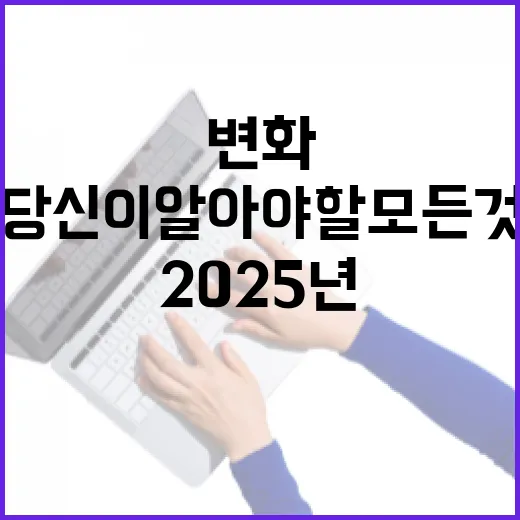 2025년 변화 당신이 알아야 할 모든 것!