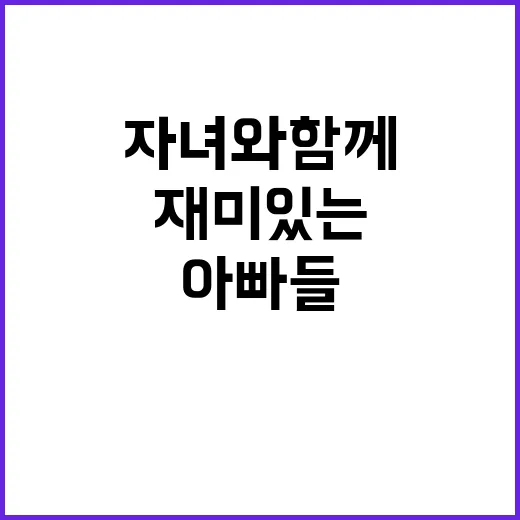 아빠들의 필수! 자녀와 함께하는 재미있는 미션!