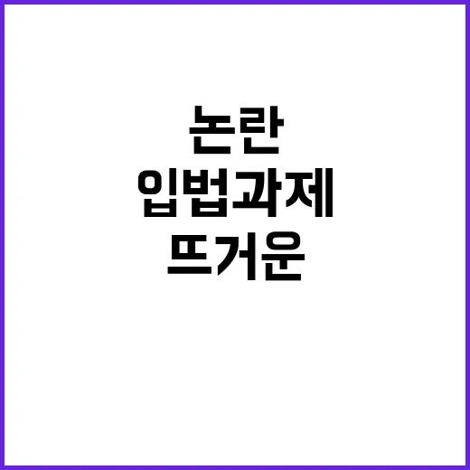 입법과제 총집합 뜨거운 논란의 중심!