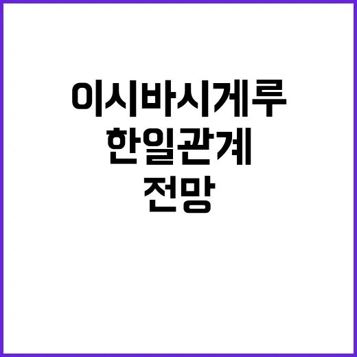 이시바 시게루 총재 한일 관계 변화 전망?