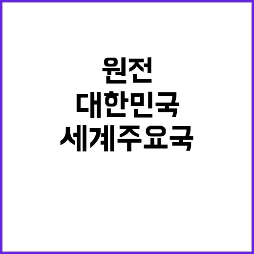 세계 주요국의 원전 확대 대한민국의 선택은?