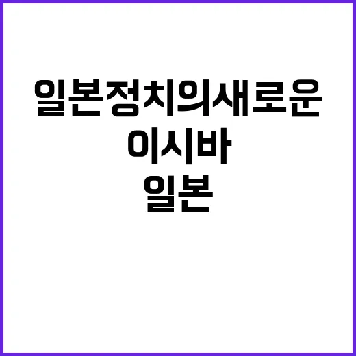 이시바 일본 정치의 새로운 변화 카드?