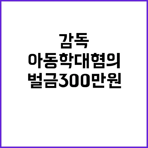 아동학대 혐의 감독 벌금 300만원 충격 판결