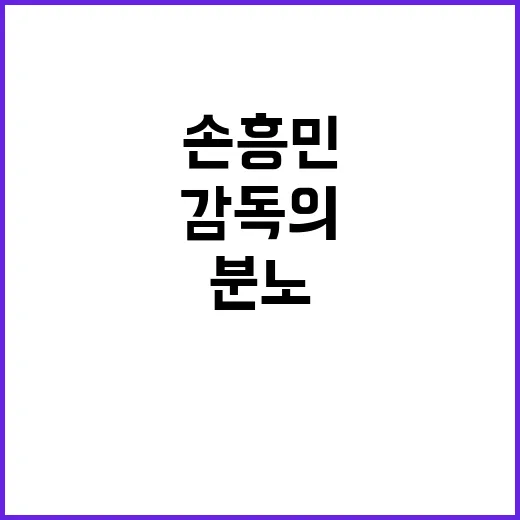 손흥민 분노의 이유와 감독의 진실!