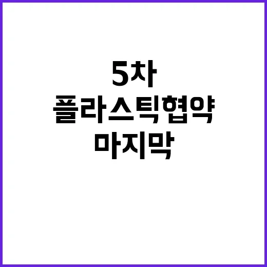 플라스틱 협약 위기의 5차 초안 마지막 날 진통!