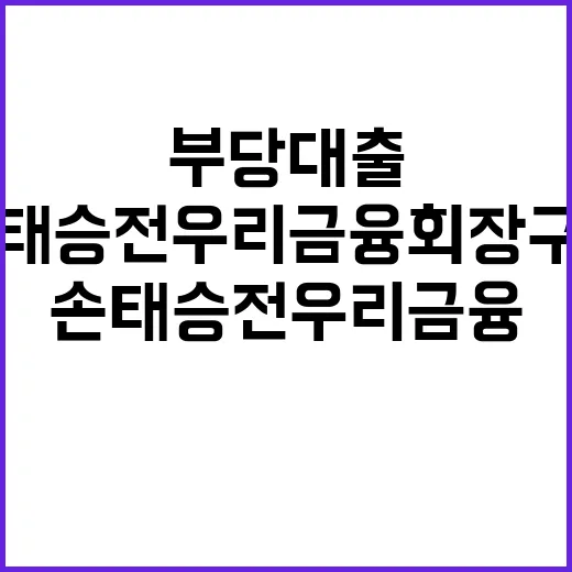 부당대출 손태승 전 우리금융 회장 구속 위기!