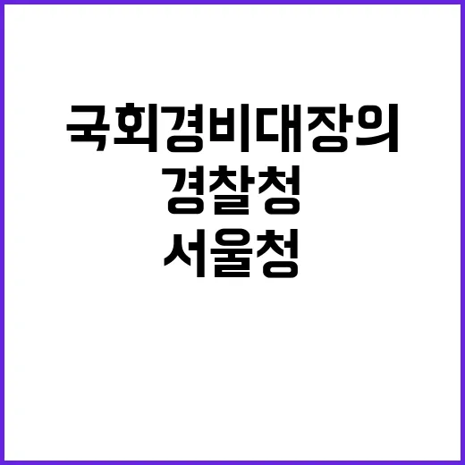 경찰청 서울청 변화 국회경비대장의 미래는?