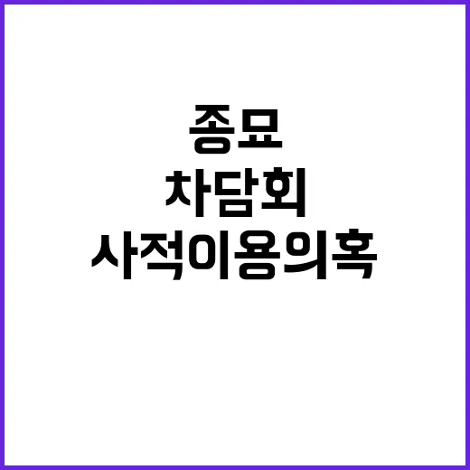 종묘 차담회 논란 사적 이용 의혹과 사과