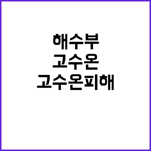 고수온 피해현황 해수부의 지속 모니터링 약속!