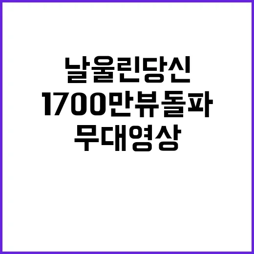 날 울린 당신 무대영상 1700만뷰 돌파 완료!