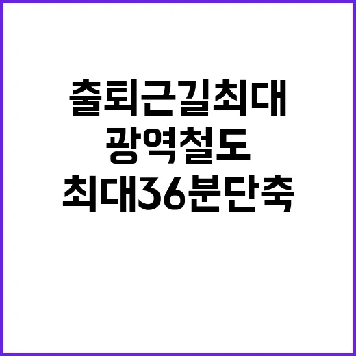 광역철도 출퇴근길 최대 36분 단축! 놀라운 변화!