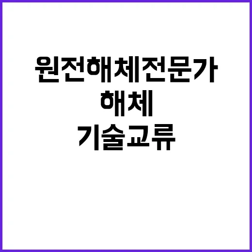 원전해체 전문가 미래 기술 교류의 새 장!