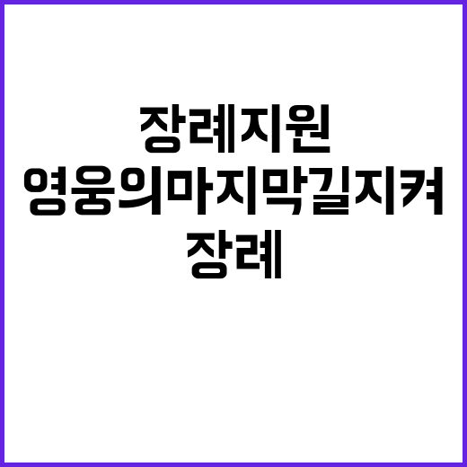 장례 지원, 영웅의 마지막 길 지켜주는 이들!