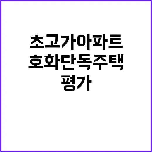 부동산 초고가 아파트 및 호화 단독주택 평가!