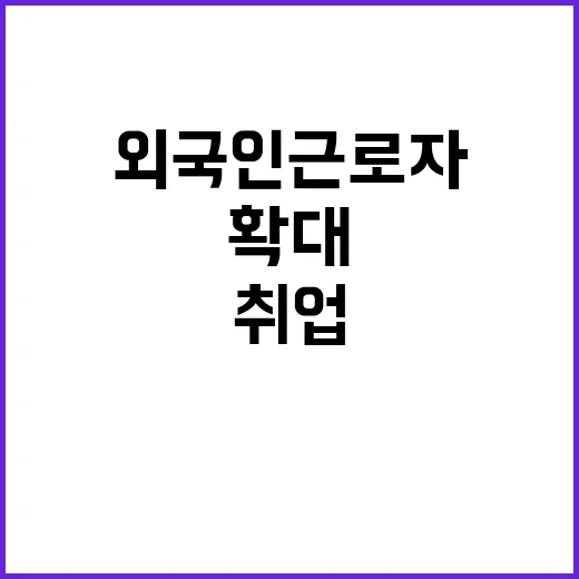 취업 절차 간소화 외국인 근로자 기회 확대!