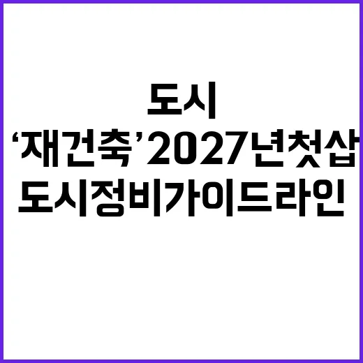 ‘재건축’ 2027년 첫 삽 도시정비 가이드라인 공개!