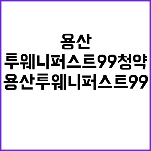 용산 투웨니퍼스트99 청약 일정과 최고의 가격 정보!