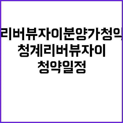 청계리버뷰자이 분양가 청약 일정과 혜택 공개!