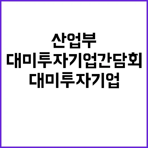 “산업부 대미 투자기업 간담회 결과 공개한다!”