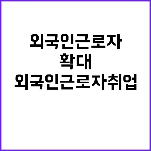 외국인 근로자 취업 절차 간소화 기회 확대!