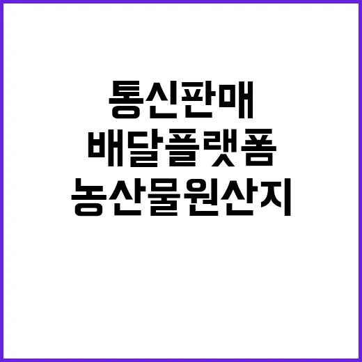 농산물 원산지 관리 통신판매와 배달 플랫폼 강화!