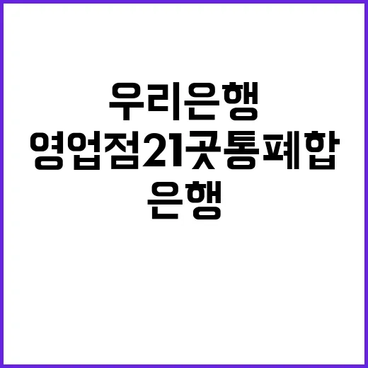 우리은행 전국 영업점 21곳 통폐합 소식!