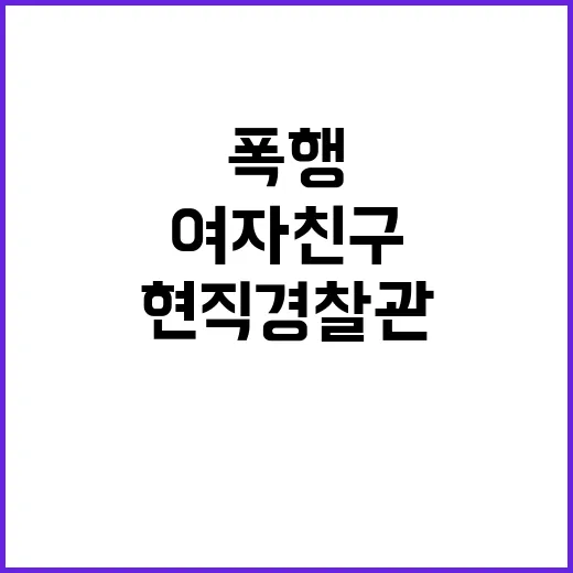 폭행 사건 현직 경찰관 여자친구에게 격분한 이유!