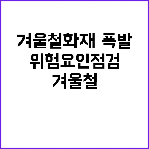 겨울철 화재·폭발 위험요인 점검 당신의 안전은?