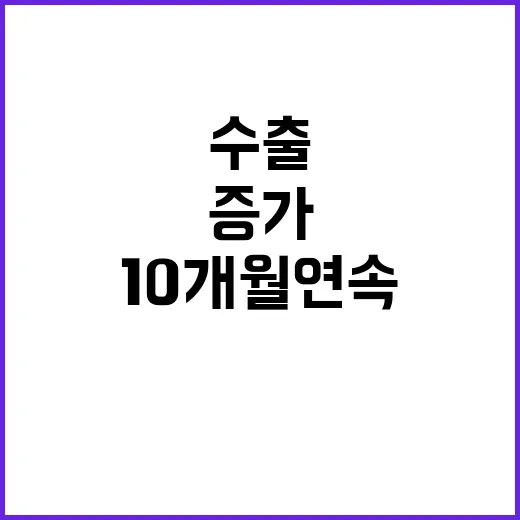 수출 증가 10개월 연속 긍정적인 성장세 확인!