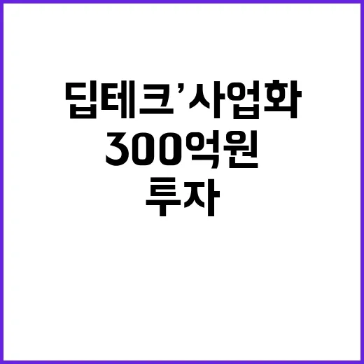 ‘딥테크’ 사업화, 300억 원 투자로 혁신 시작!