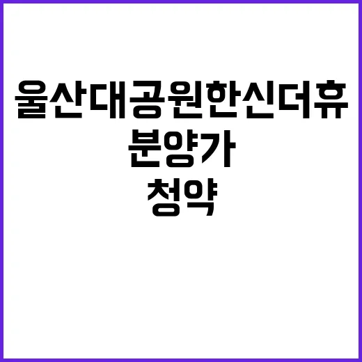 울산대공원 한신더휴 청약 정보 및 분양가 공개!