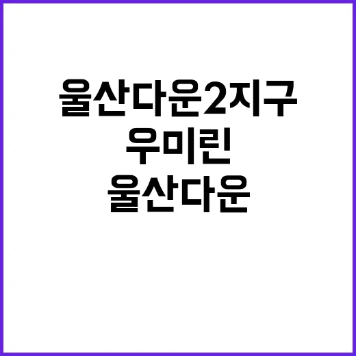 울산다운2지구 B2BL 우미린 사전청약 놓치면 후회!