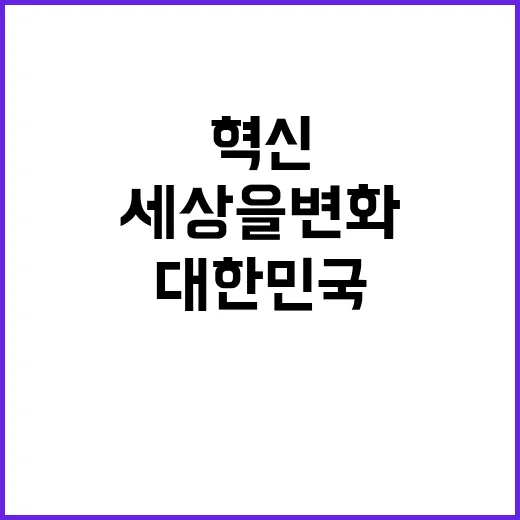 기술력 대한민국의 혁신이 세상을 변화시킨다!