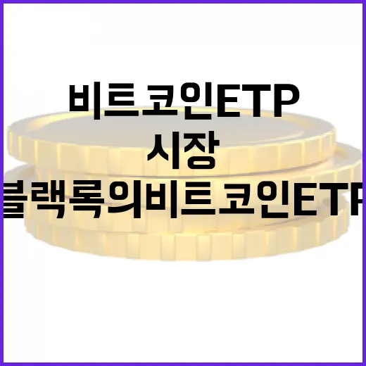 블랙록의 비트코인 ETP, 투자 시장의 게임 체인저