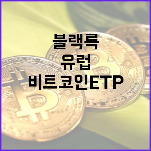 블랙록 비트코인 ETP, 유럽 투자 시장의 판도를 바꾸다!